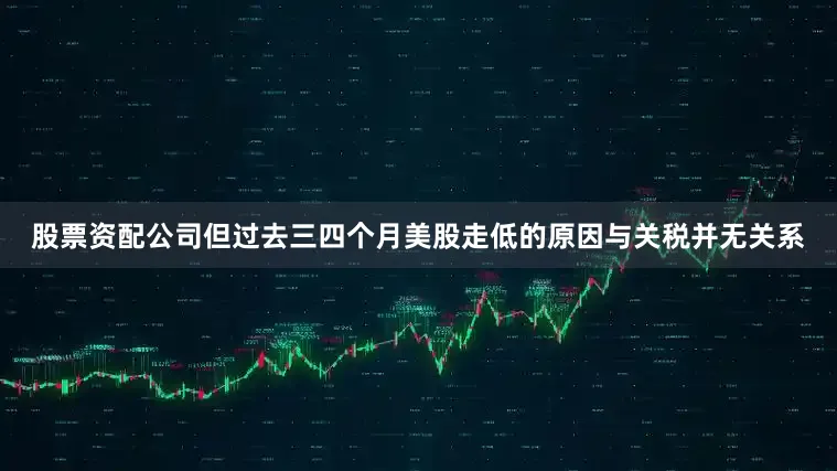 股票资配公司但过去三四个月美股走低的原因与关税并无关系