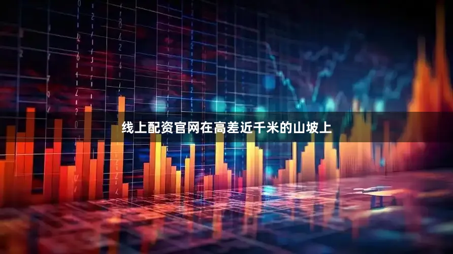 线上配资官网在高差近千米的山坡上