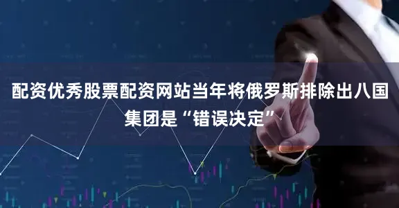 配资优秀股票配资网站当年将俄罗斯排除出八国集团是“错误决定”