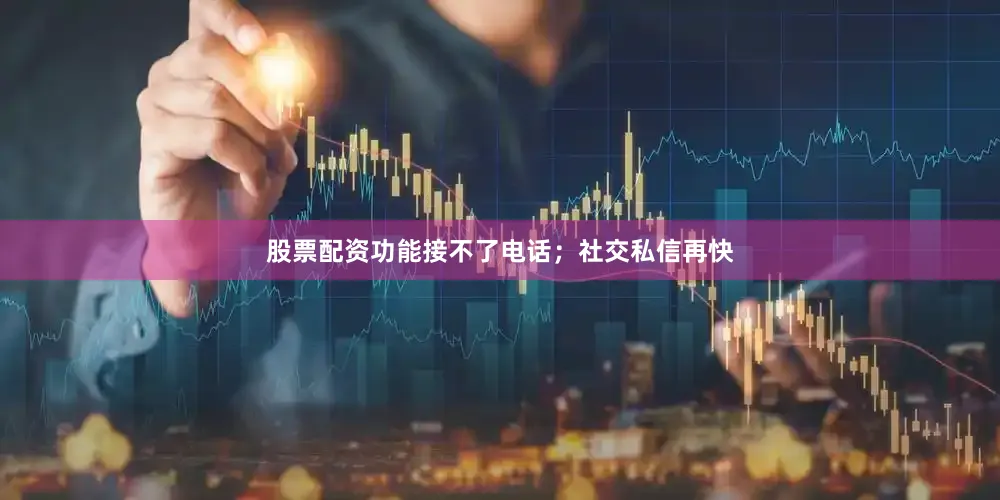 股票配资功能接不了电话；社交私信再快