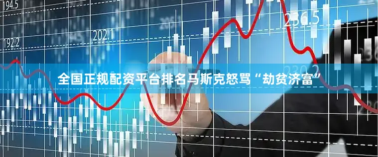 全国正规配资平台排名马斯克怒骂“劫贫济富”