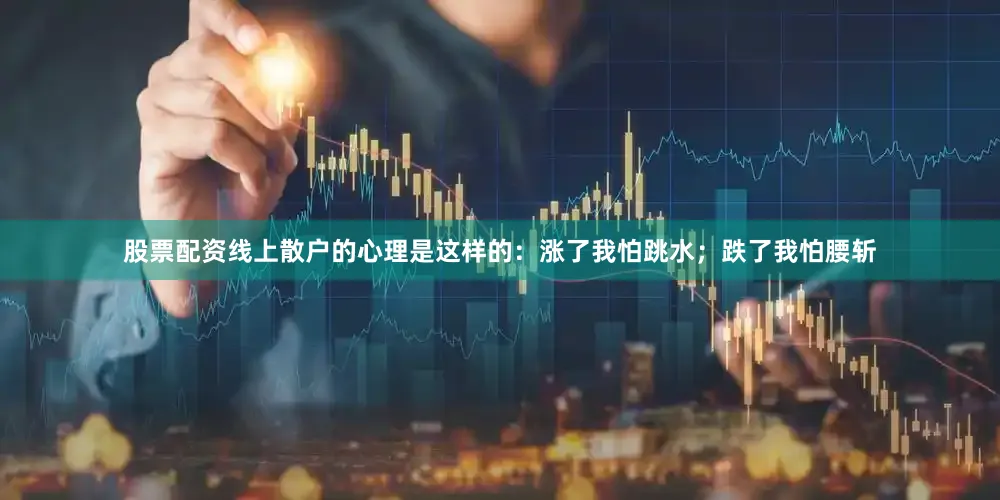 股票配资线上散户的心理是这样的：涨了我怕跳水；跌了我怕腰斩