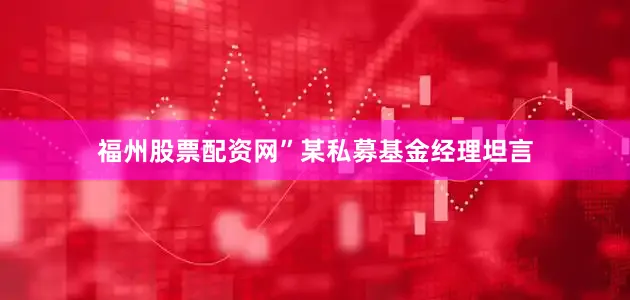 福州股票配资网”某私募基金经理坦言