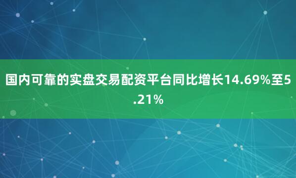国内可靠的实盘交易配资平台同比增长14.69%至5.21%
