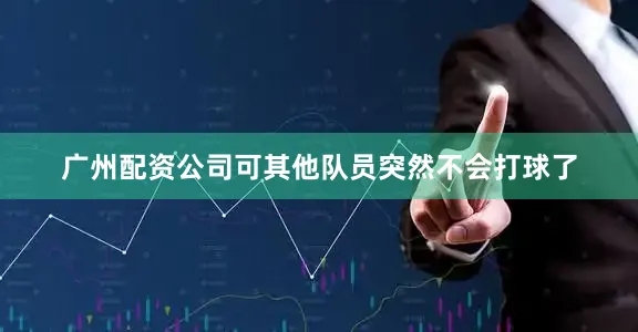 广州配资公司可其他队员突然不会打球了