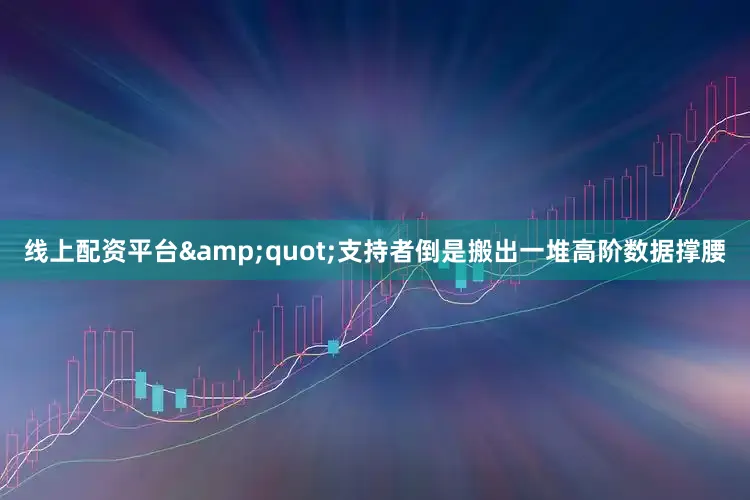 线上配资平台&quot;支持者倒是搬出一堆高阶数据撑腰