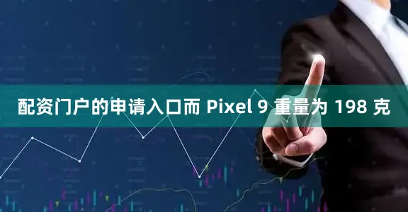 配资门户的申请入口而 Pixel 9 重量为 198 克
