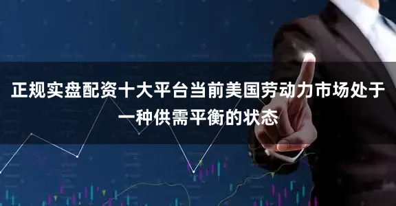 正规实盘配资十大平台当前美国劳动力市场处于一种供需平衡的状态