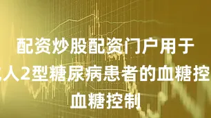 配资炒股配资门户用于成人2型糖尿病患者的血糖控制