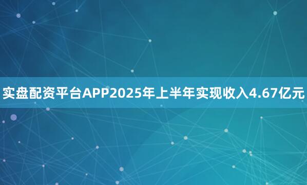 实盘配资平台APP2025年上半年实现收入4.67亿元